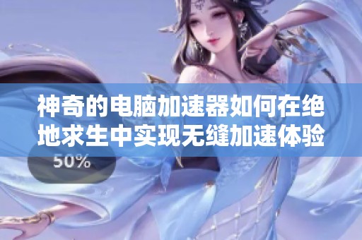 神奇的電腦加速器如何在絕地求生中實(shí)現(xiàn)無縫加速體驗(yàn)