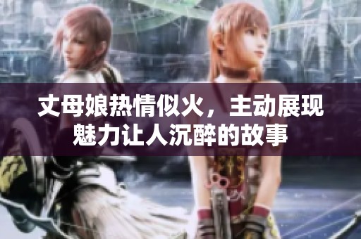 丈母娘熱情似火，主動展現(xiàn)魅力讓人沉醉的故事