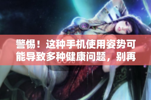 警惕！這種手機使用姿勢可能導(dǎo)致多種健康問題，別再忽視了