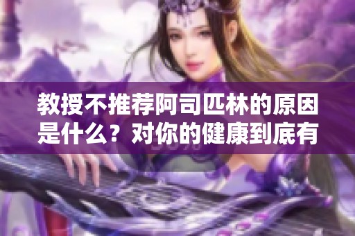教授不推薦阿司匹林的原因是什么？對(duì)你的健康到底有什么影響呢？