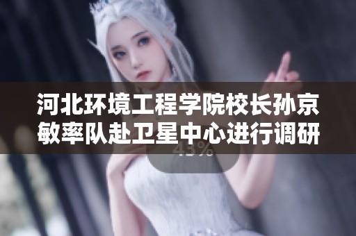 河北環(huán)境工程學(xué)院校長孫京敏率隊赴衛(wèi)星中心進(jìn)行調(diào)研與合作交流 河北環(huán)境工程學(xué)院校長孫京敏率隊赴衛(wèi)星中心進(jìn)行調(diào)研與合作交流