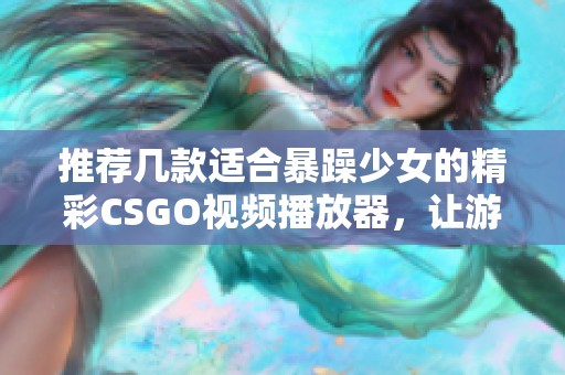 推薦幾款適合暴躁少女的精彩CSGO視頻播放器，讓游戲體驗(yàn)更加暢快！