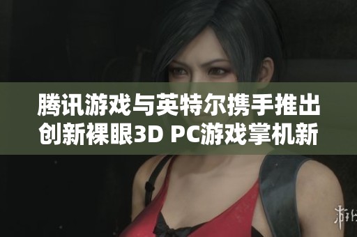 騰訊游戲與英特爾攜手推出創(chuàng)新裸眼3D PC游戲掌機新品