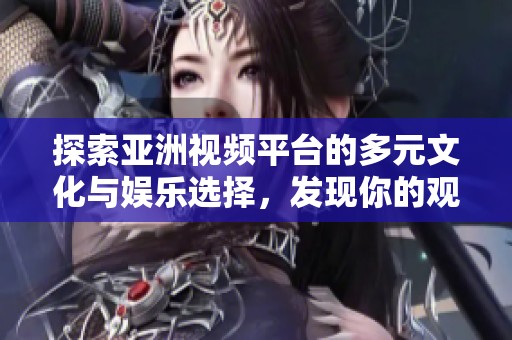探索亞洲視頻平臺(tái)的多元文化與娛樂選擇，發(fā)現(xiàn)你的觀看新天地