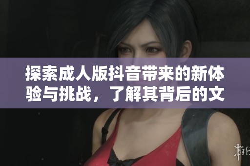 探索成人版抖音帶來的新體驗(yàn)與挑戰(zhàn)，了解其背后的文化與影響