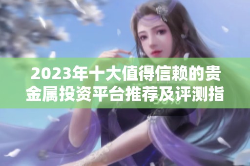 2023年十大值得信賴的貴金屬投資平臺(tái)推薦及評(píng)測(cè)指南