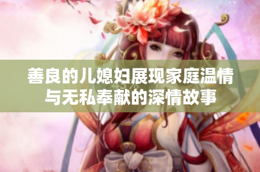 善良的兒媳婦展現(xiàn)家庭溫情與無私奉獻的深情故事