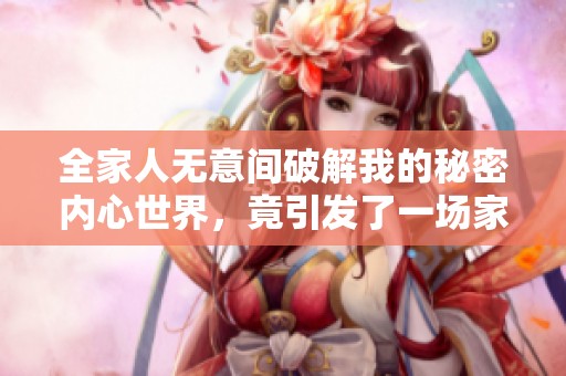 全家人無意間破解我的秘密內(nèi)心世界，竟引發(fā)了一場家庭風(fēng)波