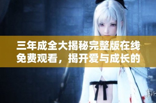 三年成全大揭秘完整版在線免費觀看，揭開愛與成長的動人故事