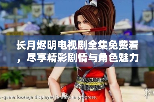 長月燼明電視劇全集免費看，盡享精彩劇情與角色魅力的絕佳選擇
