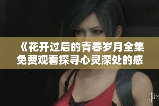 《花開過后的青春歲月全集免費觀看探尋心靈深處的感動與成長》
