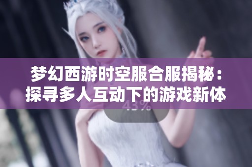 夢(mèng)幻西游時(shí)空服合服揭秘：探尋多人互動(dòng)下的游戲新體驗(yàn)