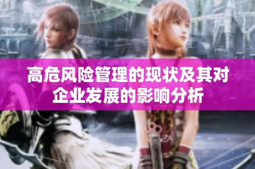 高危風(fēng)險(xiǎn)管理的現(xiàn)狀及其對(duì)企業(yè)發(fā)展的影響分析 高危風(fēng)險(xiǎn)管理的現(xiàn)狀及其對(duì)企業(yè)發(fā)展的影響分析