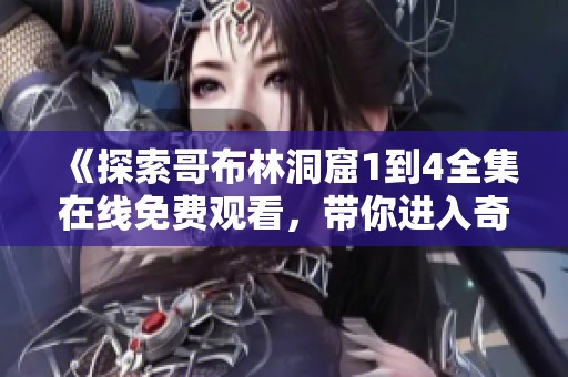 《探索哥布林洞窟1到4全集在線免費觀看，帶你進入奇幻冒險之旅》