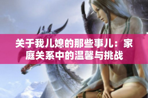關于我兒媳的那些事兒：家庭關系中的溫馨與挑戰(zhàn)