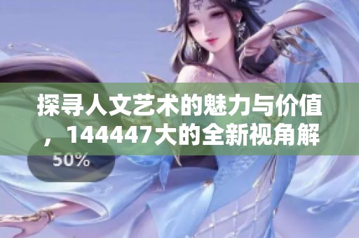 探尋人文藝術(shù)的魅力與價值，144447大的全新視角解析