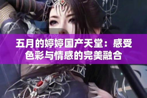 五月的婷婷國(guó)產(chǎn)天堂：感受色彩與情感的完美融合