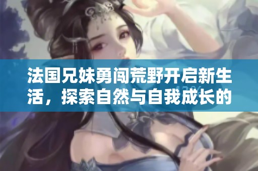 法國兄妹勇闖荒野開啟新生活，探索自然與自我成長的旅程