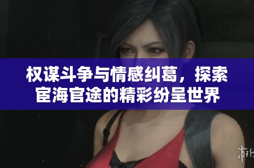 權(quán)謀斗爭與情感糾葛，探索宦海官途的精彩紛呈世界