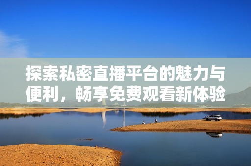 探索私密直播平臺的魅力與便利，暢享免費(fèi)觀看新體驗(yàn)