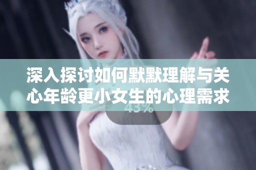 深入探討如何默默理解與關(guān)心年齡更小女生的心理需求與感受