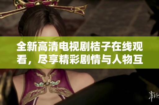 全新高清電視劇桔子在線觀看，盡享精彩劇情與人物互動(dòng)體驗(yàn)