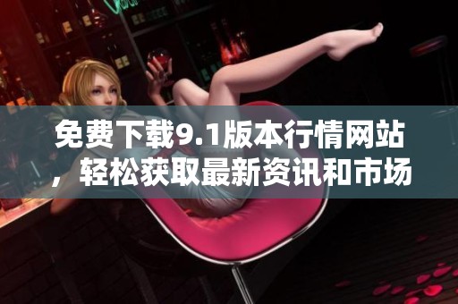 免費(fèi)下載9.1版本行情網(wǎng)站，輕松獲取最新資訊和市場(chǎng)動(dòng)態(tài)