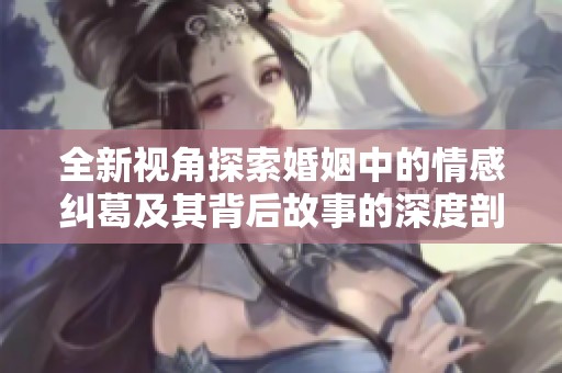 全新視角探索婚姻中的情感糾葛及其背后故事的深度剖析