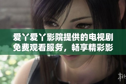 愛丫愛丫影院提供的電視劇免費(fèi)觀看服務(wù)，暢享精彩影視體驗(yàn)