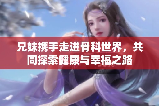兄妹攜手走進(jìn)骨科世界，共同探索健康與幸福之路
