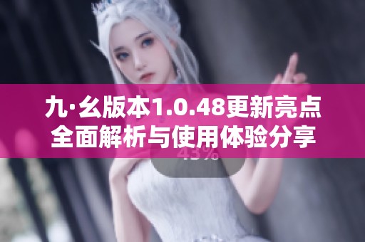 九·幺版本1.0.48更新亮點(diǎn)全面解析與使用體驗(yàn)分享 九·幺版本1.0.48更新亮點(diǎn)全面解析與使用體驗(yàn)分享