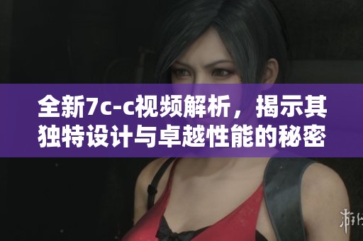 全新7c-c視頻解析，揭示其獨(dú)特設(shè)計(jì)與卓越性能的秘密內(nèi)幕