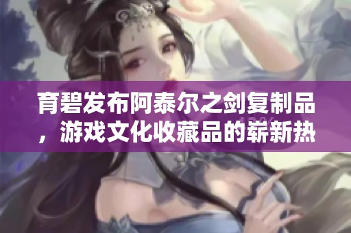 育碧發(fā)布阿泰爾之劍復制品，游戲文化收藏品的嶄新熱潮