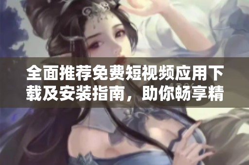 全面推薦免費短視頻應(yīng)用下載及安裝指南，助你暢享精彩視頻體驗