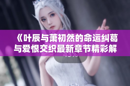 《葉辰與蕭初然的命運(yùn)糾葛與愛(ài)恨交織最新章節(jié)精彩解析》