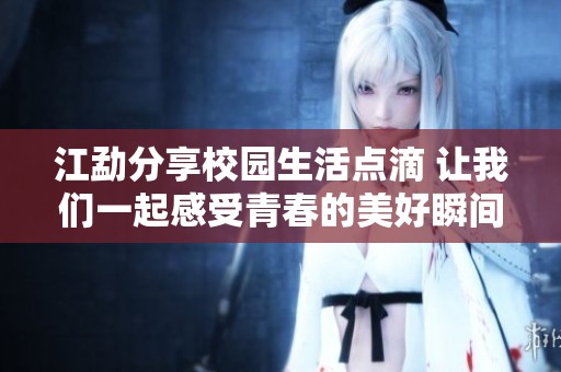 江勐分享校園生活點(diǎn)滴 讓我們一起感受青春的美好瞬間