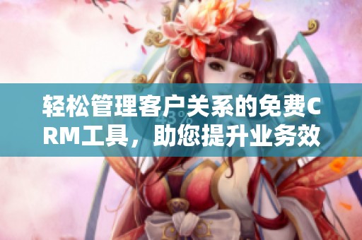 輕松管理客戶關(guān)系的免費CRM工具,助您提升業(yè)務(wù)效率與客戶滿意度 輕松管理客戶關(guān)系的免費CRM工具,助您提升業(yè)務(wù)效率與客戶滿意度