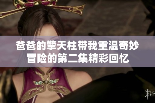 爸爸的擎天柱帶我重溫奇妙冒險的第二集精彩回憶