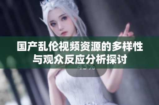國(guó)產(chǎn)亂倫視頻資源的多樣性與觀眾反應(yīng)分析探討