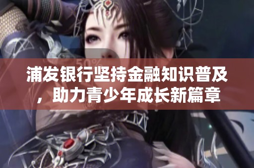 浦發(fā)銀行堅(jiān)持金融知識(shí)普及，助力青少年成長(zhǎng)新篇章