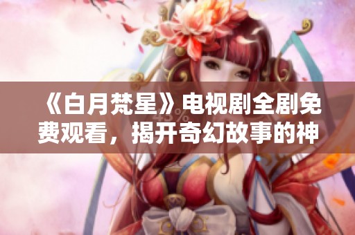 《白月梵星》電視劇全劇免費(fèi)觀看，揭開奇幻故事的神秘面紗