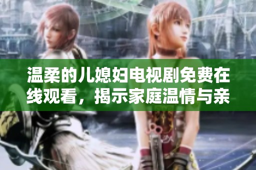 溫柔的兒媳婦電視劇免費(fèi)在線(xiàn)觀看，揭示家庭溫情與親情的動(dòng)人故事