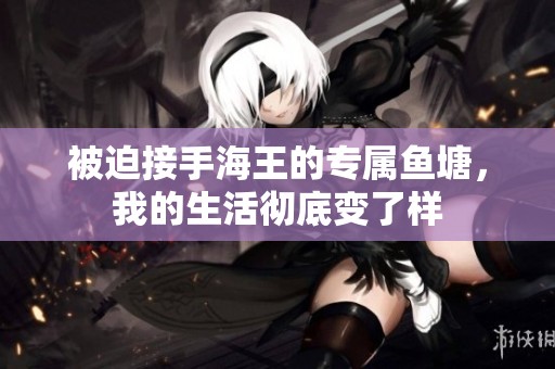 被迫接手海王的專屬魚塘，我的生活徹底變了樣