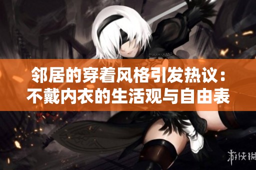 鄰居的穿著風格引發(fā)熱議：不戴內(nèi)衣的生活觀與自由表達