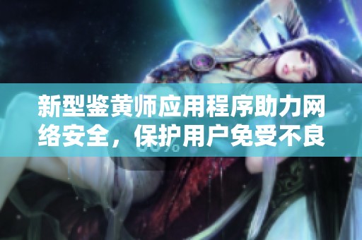 新型鑒黃師應(yīng)用程序助力網(wǎng)絡(luò)安全，保護(hù)用戶免受不良內(nèi)容侵?jǐn)_