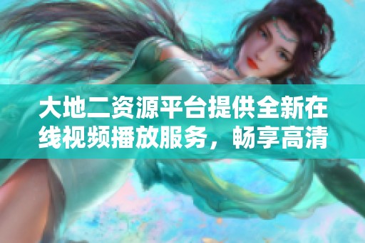 大地二資源平臺(tái)提供全新在線(xiàn)視頻播放服務(wù)，暢享高清影視內(nèi)容體驗(yàn)