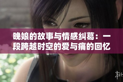 晚娘的故事與情感糾葛：一段跨越時(shí)空的愛(ài)與痛的回憶