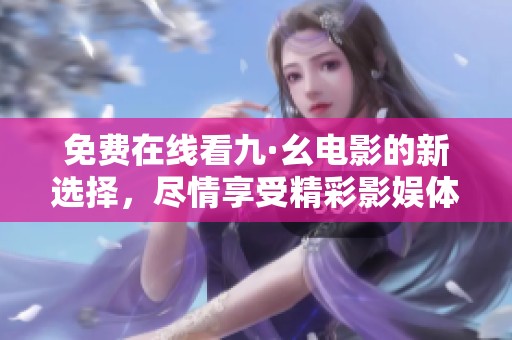 免費(fèi)在線看九·幺電影的新選擇，盡情享受精彩影娛體驗(yàn)