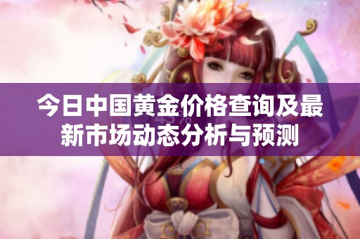 今日中國黃金價格查詢及最新市場動態(tài)分析與預(yù)測