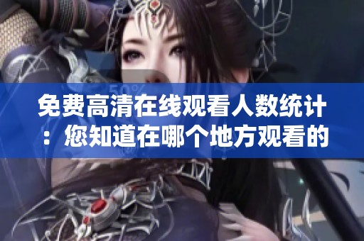 免費(fèi)高清在線觀看人數(shù)統(tǒng)計(jì)：您知道在哪個(gè)地方觀看的人最多嗎